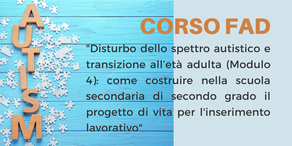 Corso FAD “Disturbo dello spettro autistico e transizione all’età adulta (Modulo 4): come costruire nella scuola secondaria di secondo grado il progetto di vita per l’inserimento lavorativo”